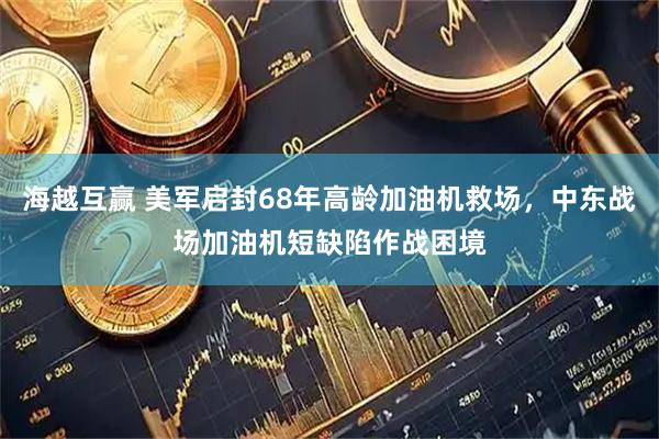 海越互赢 美军启封68年高龄加油机救场，中东战场加油机短缺陷作战困境