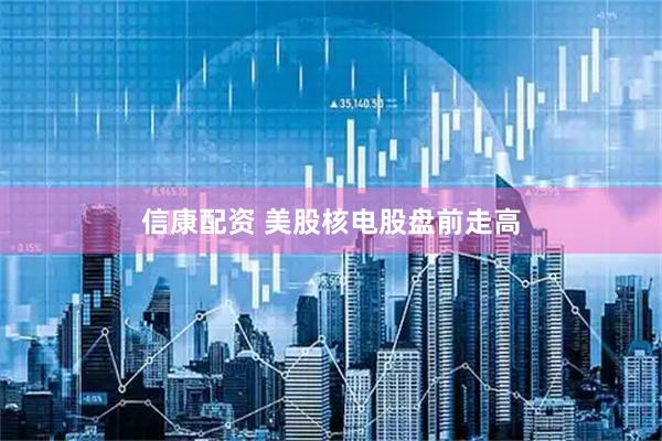 信康配资 美股核电股盘前走高
