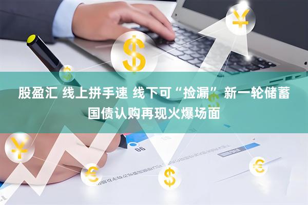 股盈汇 线上拼手速 线下可“捡漏” 新一轮储蓄国债认购再现火爆场面