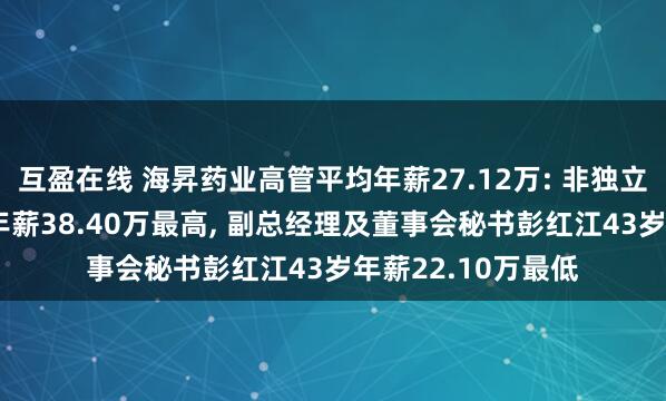 互盈在线 海昇药业高管平均年薪27.12万: 非独立董事吴建新60岁年薪38.40万最高, 副总经理及董事会秘书彭红江43岁年薪22.10万最低