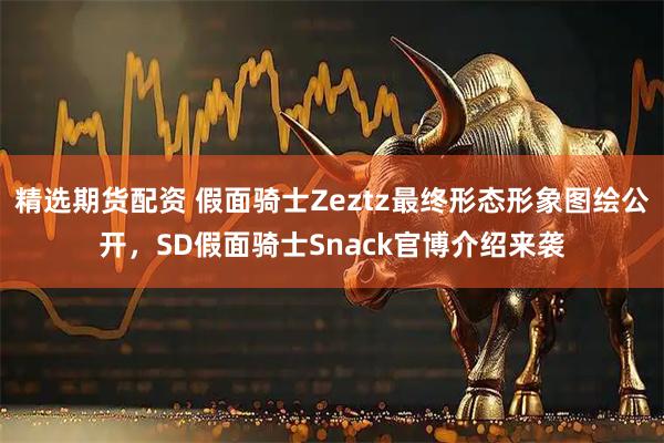精选期货配资 假面骑士Zeztz最终形态形象图绘公开，SD假面骑士Snack官博介绍来袭