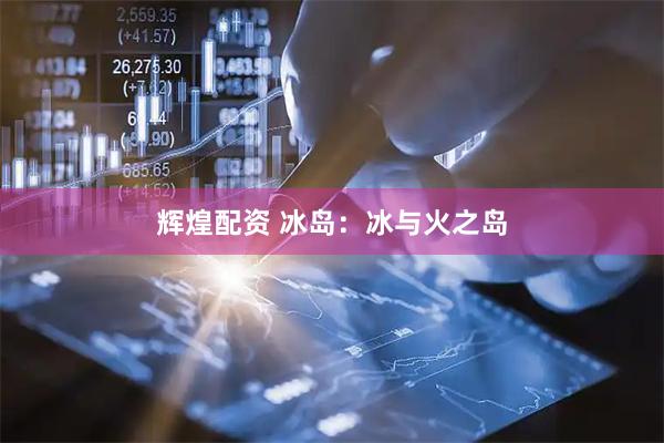 辉煌配资 冰岛：冰与火之岛