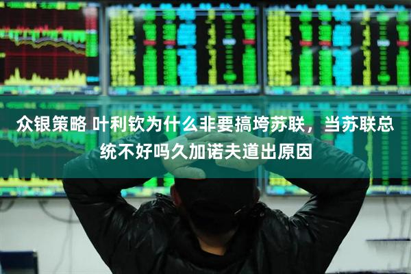 众银策略 叶利钦为什么非要搞垮苏联，当苏联总统不好吗久加诺夫道出原因
