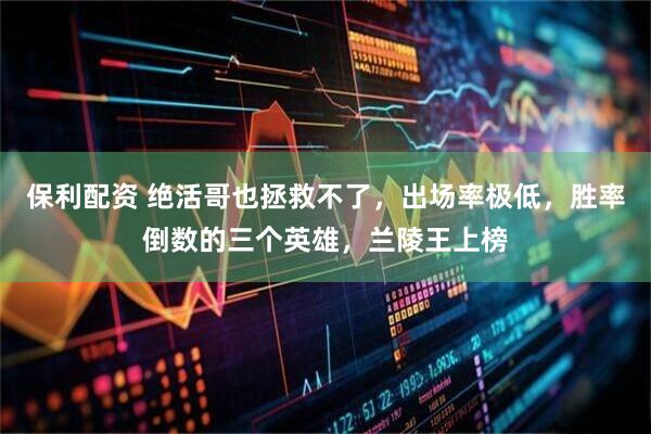 保利配资 绝活哥也拯救不了，出场率极低，胜率倒数的三个英雄，兰陵王上榜