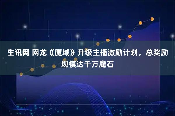 生讯网 网龙《魔域》升级主播激励计划，总奖励规模达千万魔石