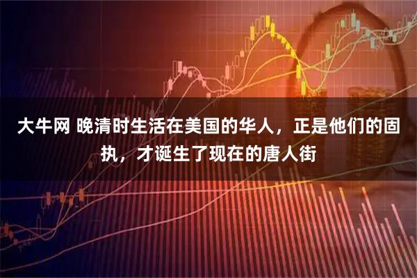 大牛网 晚清时生活在美国的华人，正是他们的固执，才诞生了现在的唐人街