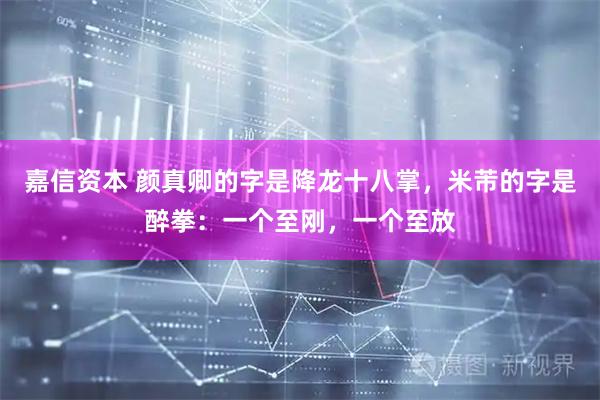 嘉信资本 颜真卿的字是降龙十八掌,米芾的字是醉拳:一个至刚,一个至放
