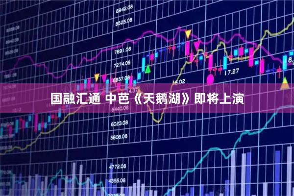 国融汇通 中芭《天鹅湖》即将上演