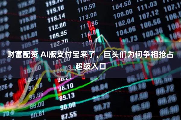 财富配资 AI版支付宝来了，巨头们为何争相抢占超级入口