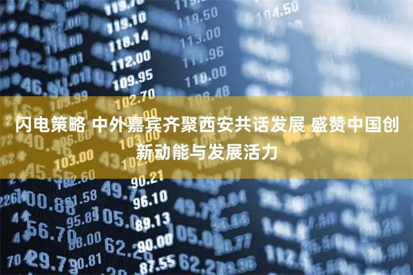 闪电策略 中外嘉宾齐聚西安共话发展 盛赞中国创新动能与发展活力