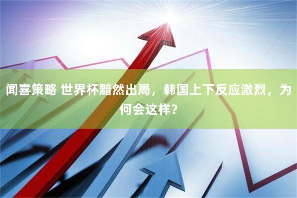 闻喜策略 世界杯黯然出局,韩国上下反应激烈,为何会这样?