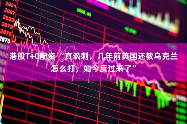 港股T+0配资 “真讽刺，几年前英国还教乌克兰怎么打，如今反过来了”