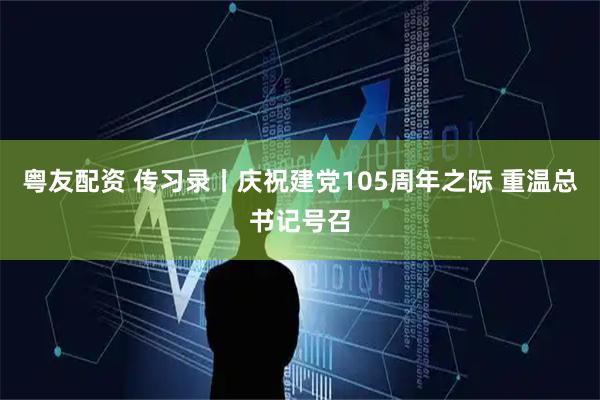 粤友配资 传习录丨庆祝建党105周年之际 重温总书记号召