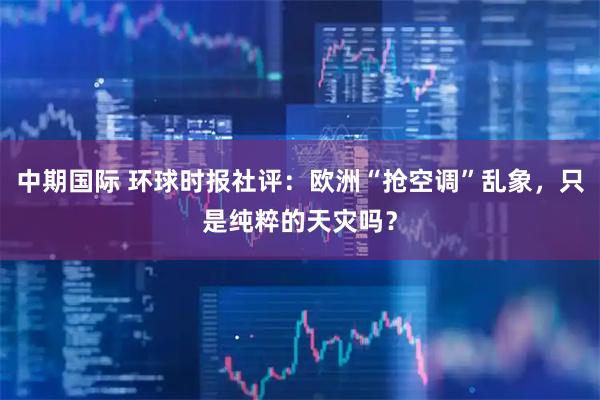 中期国际 环球时报社评：欧洲“抢空调”乱象，只是纯粹的天灾吗？