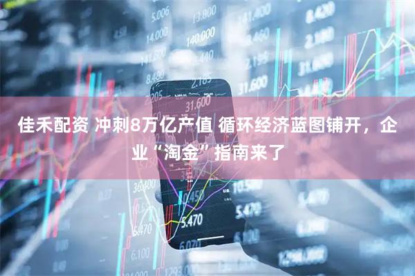 佳禾配资 冲刺8万亿产值 循环经济蓝图铺开，企业“淘金”指南来了