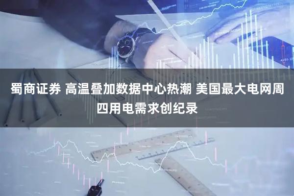 蜀商证券 高温叠加数据中心热潮 美国最大电网周四用电需求创纪录