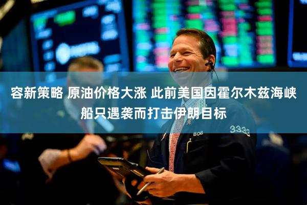 容新策略 原油价格大涨 此前美国因霍尔木兹海峡船只遇袭而打击伊朗目标