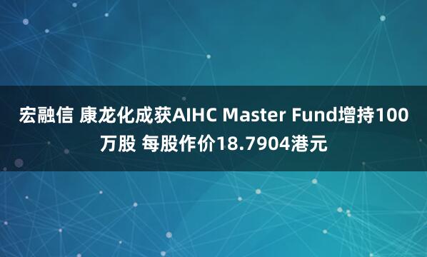 宏融信 康龙化成获AIHC Master Fund增持100万股 每股作价18.7904港元
