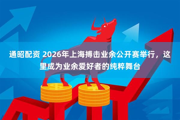 通昭配资 2026年上海搏击业余公开赛举行，这里成为业余爱好者的纯粹舞台