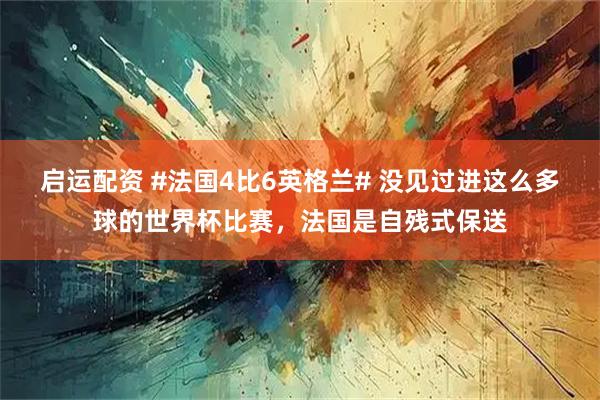 启运配资 #法国4比6英格兰# 没见过进这么多球的世界杯比赛，法国是自残式保送