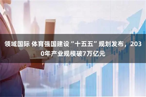 领域国际 体育强国建设“十五五”规划发布,2030年产业规模破7万亿元
