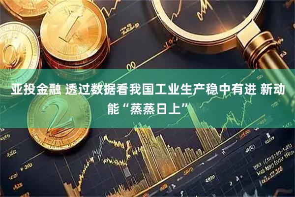 亚投金融 透过数据看我国工业生产稳中有进 新动能“蒸蒸日上”