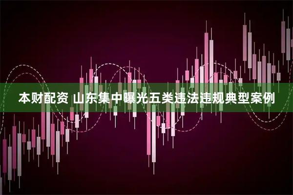 本财配资 山东集中曝光五类违法违规典型案例