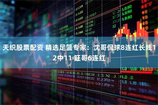天织股票配资 精选足篮专家：沈哥侃球8连红长线12中11 旺哥6连红