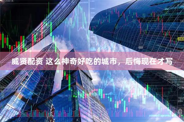 威贤配资 这么神奇好吃的城市，后悔现在才写