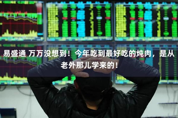 易盛通 万万没想到！今年吃到最好吃的炖肉，是从老外那儿学来的！