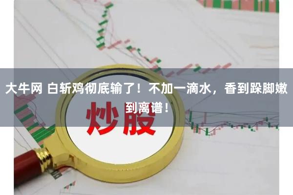 大牛网 白斩鸡彻底输了！不加一滴水，香到跺脚嫩到离谱！
