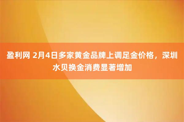 盈利网 2月4日多家黄金品牌上调足金价格，深圳水贝换金消费显著增加