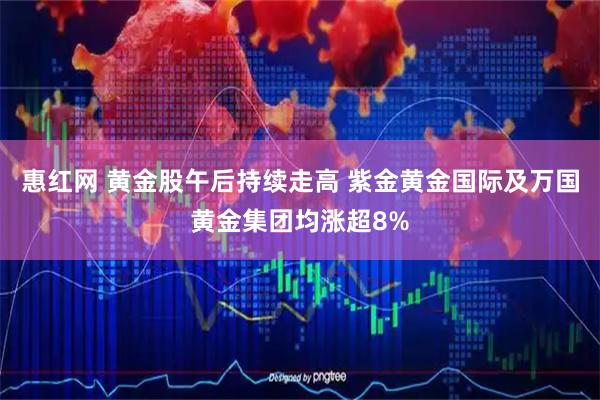 惠红网 黄金股午后持续走高 紫金黄金国际及万国黄金集团均涨超8%