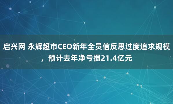 启兴网 永辉超市CEO新年全员信反思过度追求规模，预计去年净亏损21.4亿元