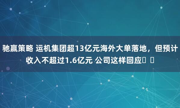 驰赢策略 运机集团超13亿元海外大单落地，但预计收入不超过1.6亿元 公司这样回应⋯⋯