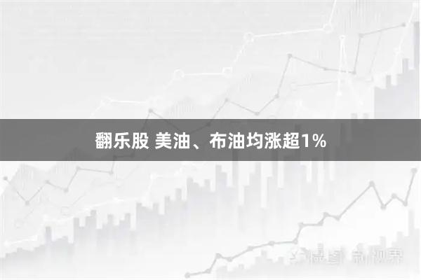 翻乐股 美油、布油均涨超1%