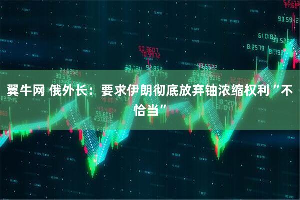 翼牛网 俄外长：要求伊朗彻底放弃铀浓缩权利“不恰当”