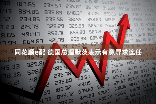 同花顺e配 德国总理默茨表示有意寻求连任