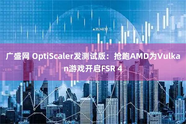 广盛网 OptiScaler发测试版：抢跑AMD为Vulkan游戏开启FSR 4