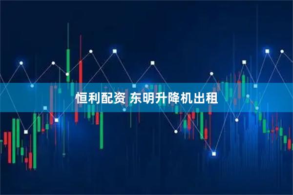 恒利配资 东明升降机出租