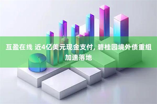 互盈在线 近4亿美元现金支付, 碧桂园境外债重组加速落地