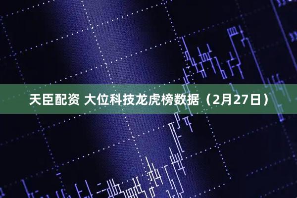 天臣配资 大位科技龙虎榜数据（2月27日）