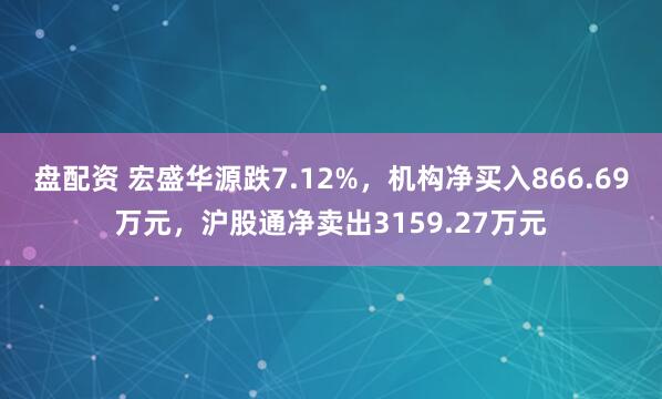 盘配资 宏盛华源跌7.12%，机构净买入866.69万元，沪股通净卖出3159.27万元