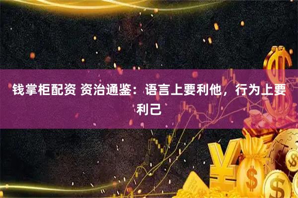 钱掌柜配资 资治通鉴：语言上要利他，行为上要利己