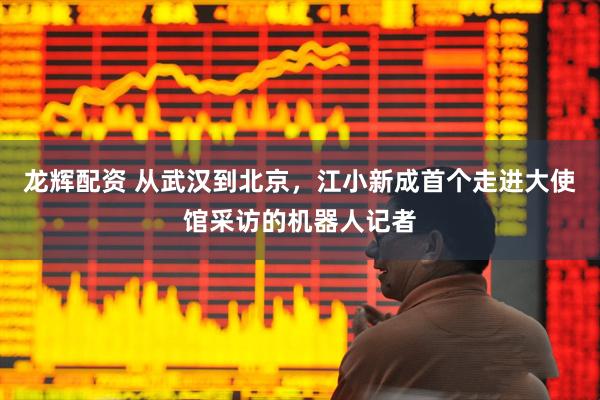 龙辉配资 从武汉到北京，江小新成首个走进大使馆采访的机器人记者