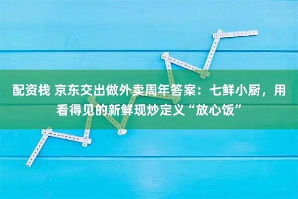 配资栈 京东交出做外卖周年答案：七鲜小厨，用看得见的新鲜现炒定义“放心饭”