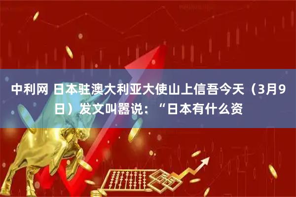 中利网 日本驻澳大利亚大使山上信吾今天（3月9日）发文叫嚣说：“日本有什么资