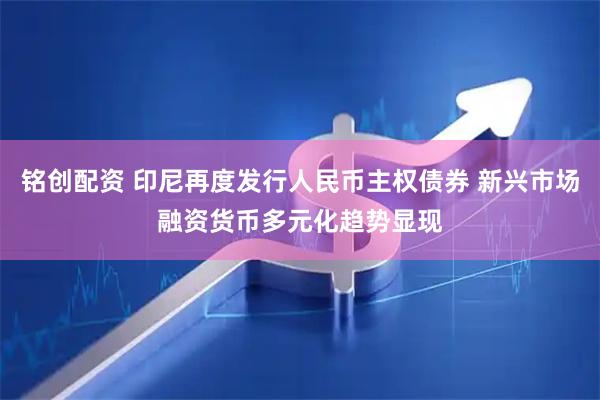 铭创配资 印尼再度发行人民币主权债券 新兴市场融资货币多元化趋势显现
