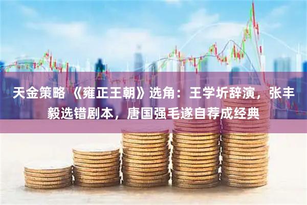 天金策略 《雍正王朝》选角：王学圻辞演，张丰毅选错剧本，唐国强毛遂自荐成经典