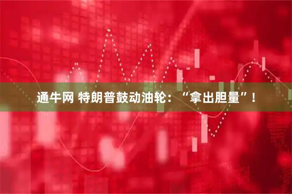 通牛网 特朗普鼓动油轮：“拿出胆量”！